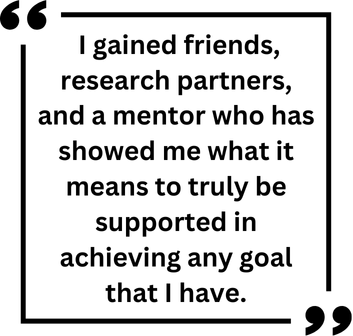 Pull Quote 1 "I gained friends, research partners, and a mentor who has showed me what it means to truly be supported in achieving any goal that I have."